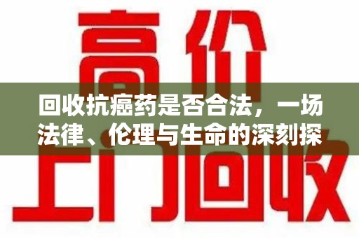 南阳回收抗癌药是否合法，一场法律、伦理与生命的深刻探讨