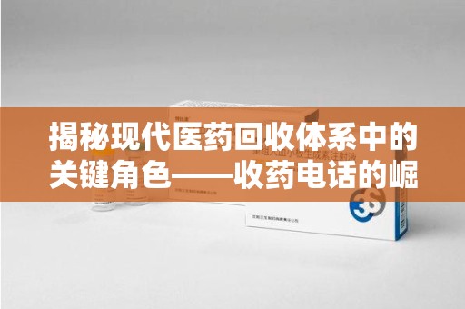 南阳揭秘现代医药回收体系中的关键角色——收药电话的崛起与挑战