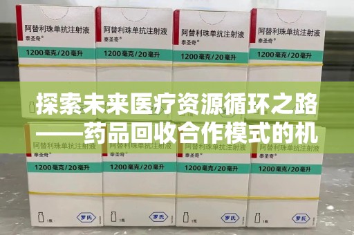 南阳探索未来医疗资源循环之路——药品回收合作模式的机遇与挑战